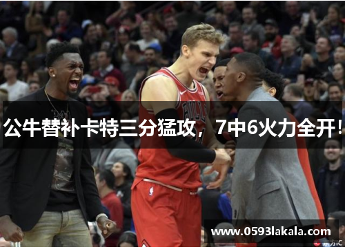 公牛替补卡特三分猛攻，7中6火力全开！