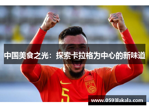 中国美食之光：探索卡拉格为中心的新味道